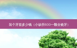 装个牙套多少钱（小诊所600一颗全瓷牙）