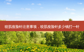 咬肌瘦脸针注意事项，咬肌瘦脸针多少钱打一针