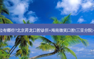 国内牙科医院排名前十位有哪些?北京昇龙口腔诊所+海南微笑口腔(三亚分院)+武汉朗歌口腔门诊优势