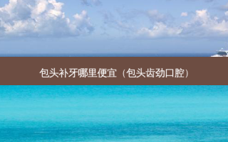 包头补牙哪里便宜（包头齿劲口腔）