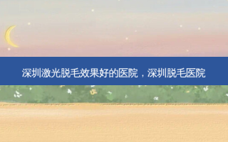 深圳激光脱毛效果好的医院，深圳脱毛医院