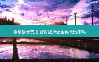 微创拔牙费用 智齿拔掉还会再长出来吗