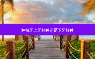 种植牙上牙好种还是下牙好种