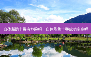 自体脂肪丰臀有危险吗，自体脂肪丰臀成功率高吗