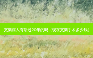 支架病人有活过20年的吗（现在支架手术多少钱）