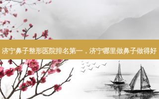 济宁鼻子整形医院 *** ，济宁哪里做鼻子做得好