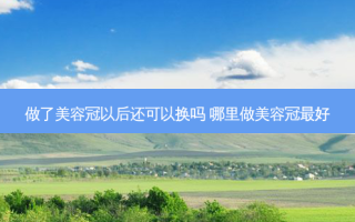 做了美容冠以后还可以换吗 哪里做美容冠好