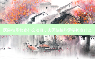 医院抽脂检查什么项目，去医院抽脂需要检查什么