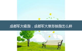 成都军大吸脂，成都军大整形抽脂怎么样