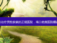 海口治疗男性疾病的正规医院，海口疤痕医院哪家好