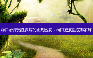 海口治疗男性疾病的正规医院，海口疤痕医院哪家好