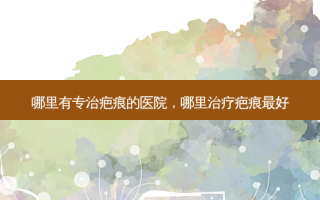 哪里有专治疤痕的医院，哪里治疗疤痕 *** 