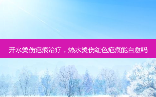 开水烫伤疤痕治疗，热水烫伤红色疤痕能自愈吗