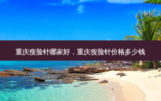 重庆瘦脸针哪家好，重庆瘦脸针价格多少钱