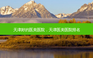 天津好的医美医院，天津医美医院排名