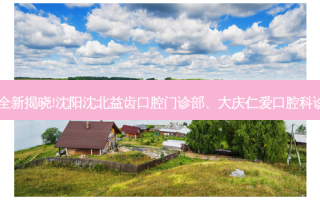 国内十大正规牙科医院排名全新揭晓!沈阳沈北益齿口腔门诊部、大庆仁爱口腔科诊所(溪莲商场店)等,稳居前五