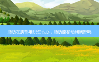 脂肪在胸部堆积怎么办，脂肪能移动到胸部吗