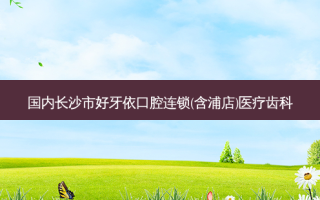 国内长沙市好牙依口腔连锁(含浦店)医疗齿科