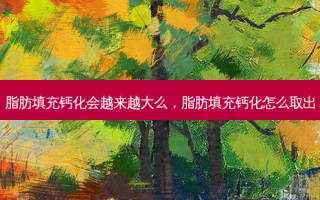 脂肪填充钙化会越来越大么，脂肪填充钙化怎么取出