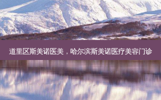 道里区斯美诺医美，哈尔滨斯美诺医疗美容门诊