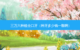 三万六种植全口牙（种牙多少钱一颗啊）