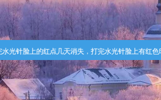 打完水光针脸上的红点几天消失，打完水光针脸上有红色印子