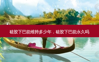 硅胶下巴能维持多少年，硅胶下巴能永久吗