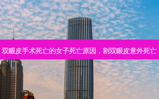 双眼皮手术死亡的女子死亡原因，割双眼皮意外死亡