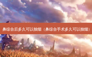 鼻综合后多久可以抽烟（鼻综合手术多久可以抽烟）