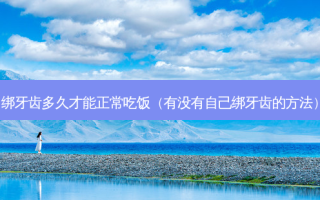 绑牙齿多久才能正常吃饭（有没有自己绑牙齿的 *** ）