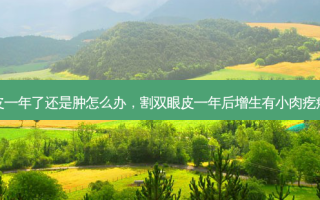 割双眼皮一年了还是肿怎么办，割双眼皮一年后增生有小肉疙瘩怎么办