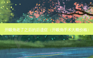 开眼角老了之后的后遗症（开眼角手术大概价格）