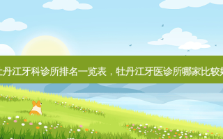 牡丹江牙科诊所排名一览表，牡丹江牙医诊所哪家比较好