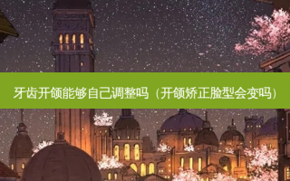 牙齿开颌能够自己调整吗（开颌矫正脸型会变吗）