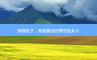 抽脂肚子，抽脂腹部的费用是多少