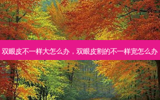 双眼皮不一样大怎么办，双眼皮割的不一样宽怎么办