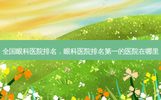 全国眼科医院排名，眼科医院 *** 的医院在哪里