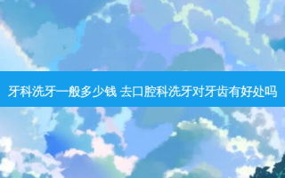 牙科洗牙一般多少钱 去口腔科洗牙对牙齿有好处吗