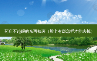 药店不起眼的东西祛斑（脸上有斑怎样才能去掉）