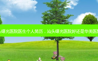 汕头曙光医院医生个人简历，汕头曙光医院好还是华美医院好