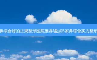 重庆鼻综合好的正规整形医院推荐!盘点5家鼻综合实力整形医院