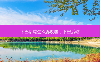 下巴后缩怎么办改善，下巴后缩