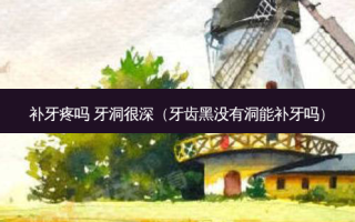 补牙疼吗 牙洞很深（牙齿黑没有洞能补牙吗）