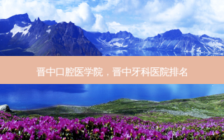 晋中口腔医学院，晋中牙科医院排名