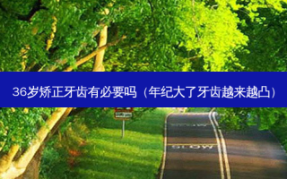 36岁矫正牙齿有必要吗（年纪大了牙齿越来越凸）