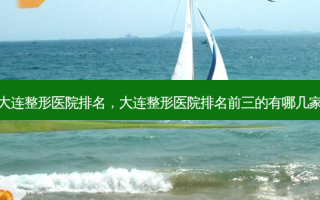 大连整形医院排名，大连整形医院排名前三的有哪几家