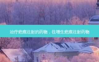 治疗疤痕注射的药物，往增生疤痕注射药物
