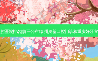 2023国内十大口腔医院排名|前三公布!泰州奥新口腔门诊和重庆好牙宜口腔诊所哪个好?