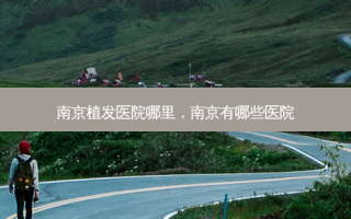 南京植发医院哪里，南京有哪些医院