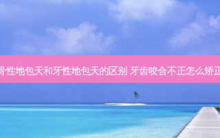 骨性地包天和牙性地包天的区别 牙齿咬合不正怎么矫正